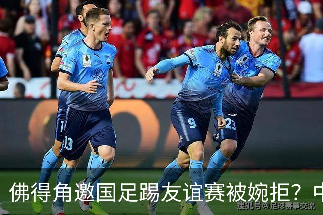 佛得角邀国足踢友谊赛被婉拒？中国足协回应：消息不实
