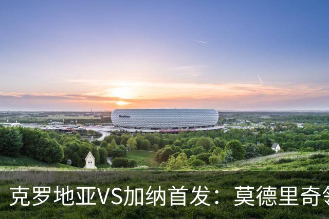 克罗地亚VS加纳首发：莫德里奇领军 佩里西奇科瓦契奇