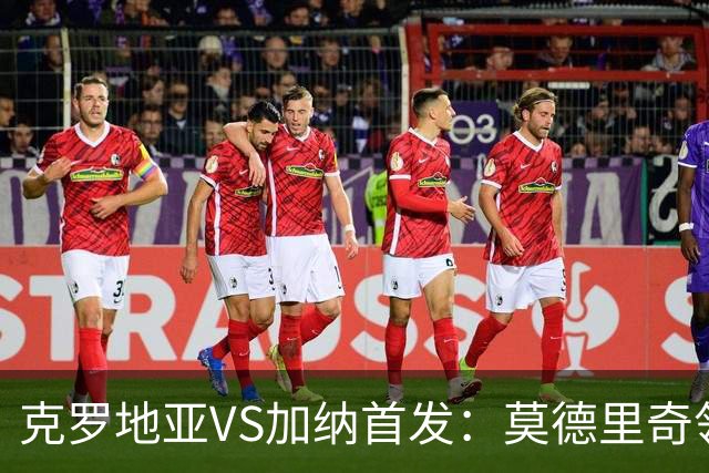 克罗地亚VS加纳首发：莫德里奇领军 佩里西奇科瓦契奇