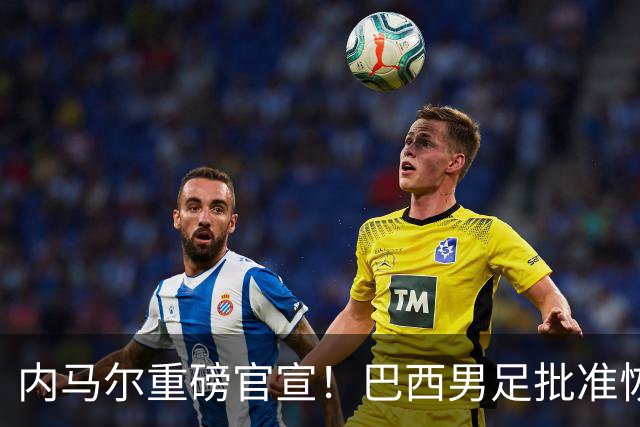 内马尔重磅官宣！巴西男足批准恢复训练，首秀日期确定