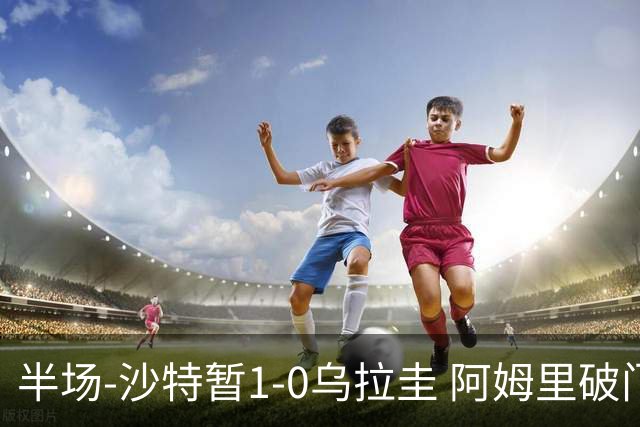 半场-沙特暂1-0乌拉圭 阿姆里破门比尼亚斯失良机穆斯莱拉神扑