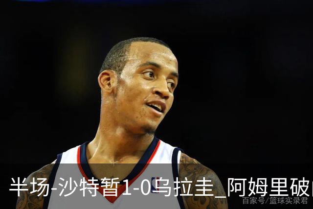 半场-沙特暂1-0乌拉圭 阿姆里破门比尼亚斯失良机穆斯莱拉神扑