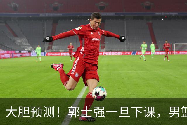 大胆预测！郭士强一旦下课，男篮新主帅99％在以下会在这三人之间产生