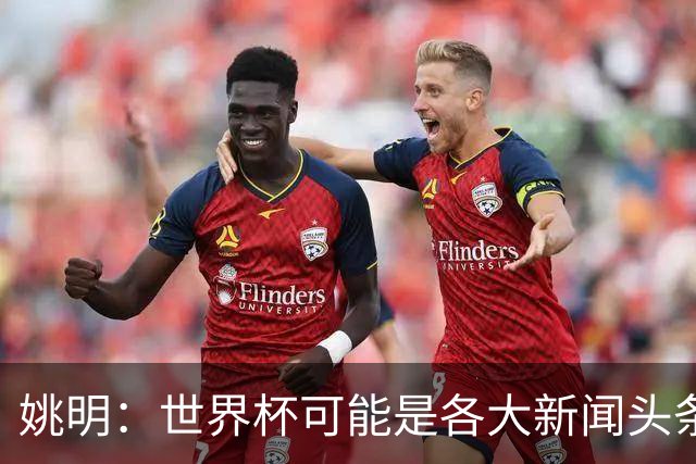 姚明：世界杯可能是各大新闻头条 但篮球在中国受欢迎程度可以比肩足球