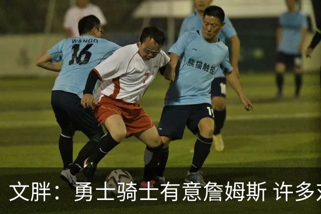 文胖：勇士骑士有意詹姆斯 许多对手球队认为最终老詹降薪留湖人