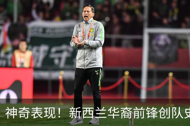 神奇表现！新西兰华裔前锋创队史纪录 曾直言有信心小组出线