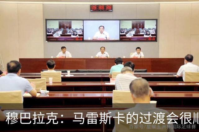 穆巴拉克：马雷斯卡的过渡会很顺利 他的到来将是一笔宝贵的财富