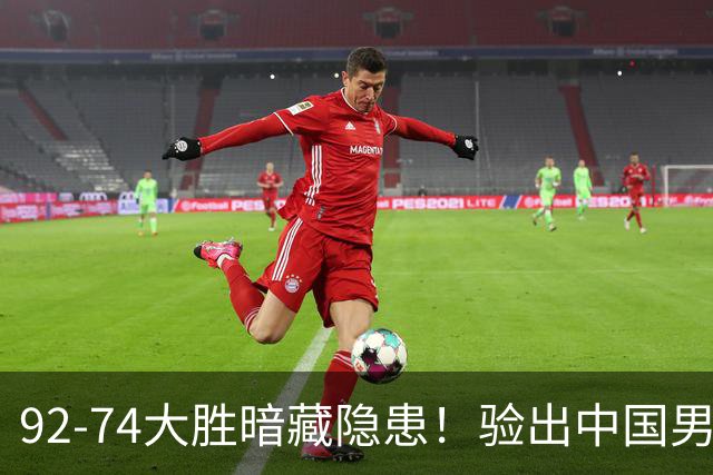 92-74大胜暗藏隐患！验出中国男篮最大水货，郭士强大概率直接弃用
