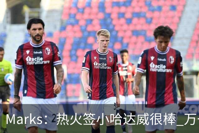 Marks：热火签小哈达威很棒 万一詹姆斯说给我600万我想回迈阿密